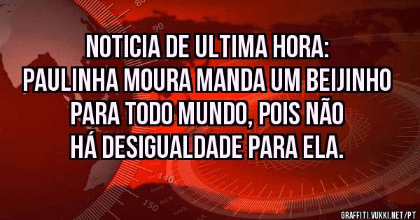 Noticia de ultima hora:
Paulinha Moura manda um beijinho para todo mundo, pois não há desigualdade para ela.