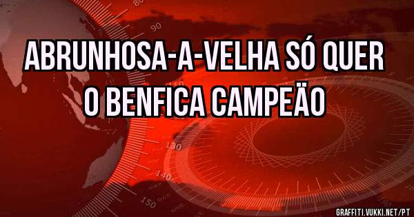 ABRUNHOSA-A-VELHA SÓ QUER O BENFICA CAMPEÄO
