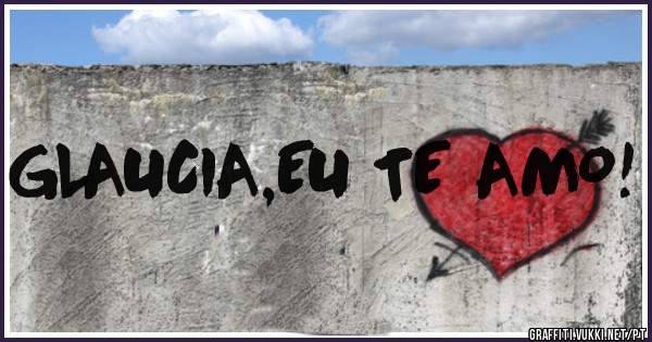 GLAUCIA,EU TE AMO!