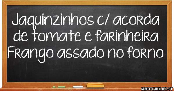 Jaquinzinhos c/ acorda de tomate e farinheira 
Frango assado no forno 
