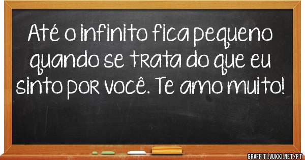 Até o infinito fica pequeno quando se trata do que eu sinto por você. Te amo muito!