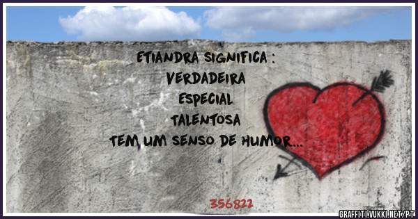 Etiandra significa :
Verdadeira
Especial
Talentosa
Tem um senso de humor
É mimoma
E muito amável 
