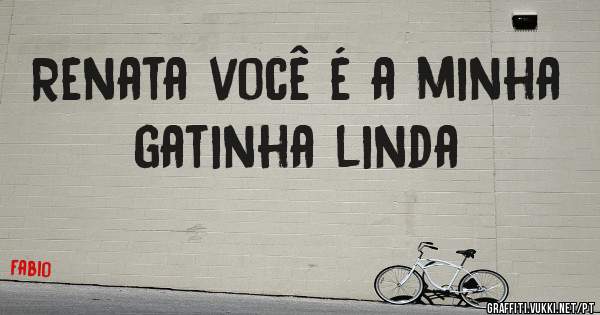 Renata você é a minha gatinha linda