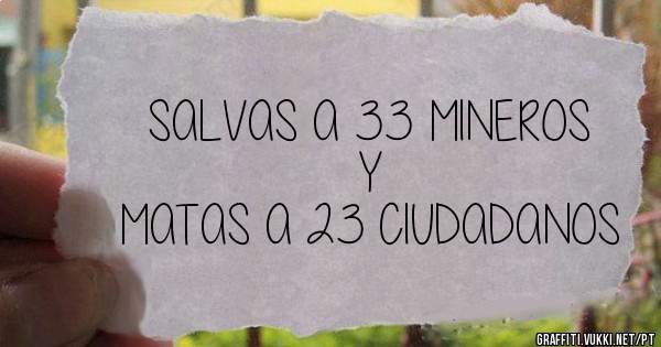 SALVAS A 33 MINEROS
Y
MATAS A 23 CIUDADANOS