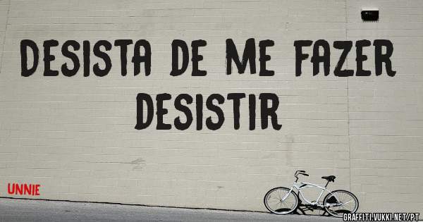 Desista de me fazer desistir