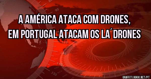 A AMÉRICA ATACA COM DRONES, EM PORTUGAL ATACAM OS LA´DRONES