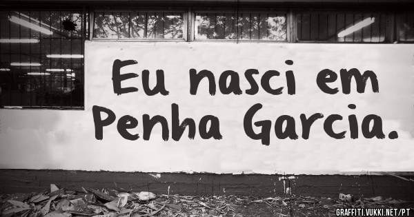 Eu nasci em Penha Garcia. 