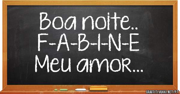 Boa noite..
F-A-B-I-N-E
Meu amor...