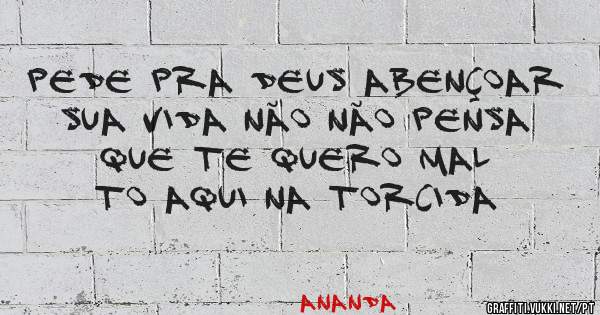 Pede pra Deus abençoar sua vida não não pensa que te quero mal to aqui na torcida