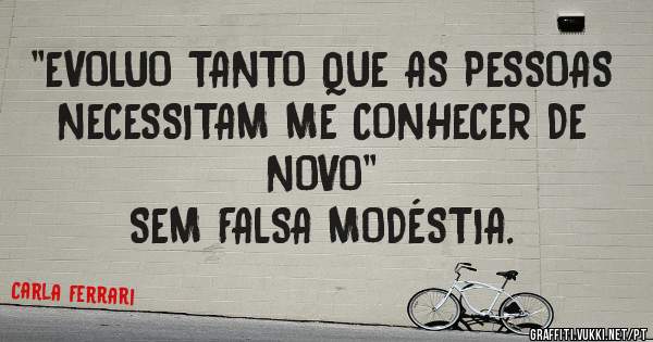 ''EVOLUO TANTO QUE AS PESSOAS NECESSITAM ME CONHECER DE NOVO''
SEM FALSA MODÉSTIA.
