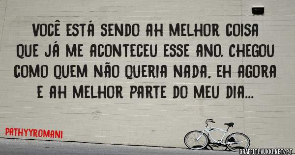 Você está sendo ah melhor coisa que já me aconteceu esse ano. Chegou como quem não queria nada, eh agora e ah melhor parte do meu dia...