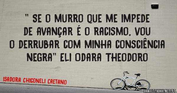 '' Se o murro que me impede de avançar é o racismo, vou o derrubar com minha consciência negra'' Eli Odara Theodoro