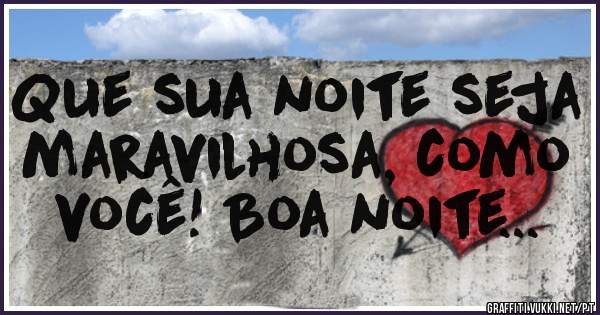 Que sua noite seja maravilhosa, como você! Boa noite...