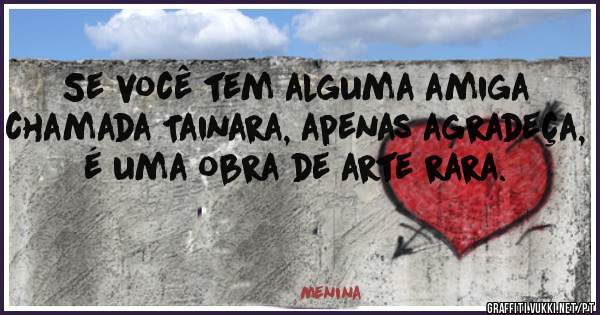 Se você tem alguma amiga chamada Tainara, apenas agradeça, é uma obra de arte rara.