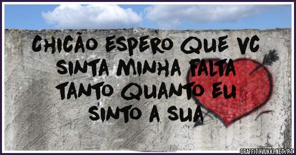 Chicão espero que vc
sinta minha falta 
tanto quanto eu
sinto a sua