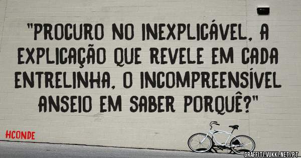 ''procuro no inexplicável, a explicação que revele em cada entrelinha, o incompreensível anseio em saber porquê?''