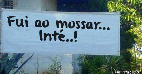 Fui ao mossar... Inté..! 