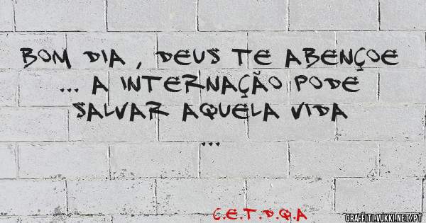 Bom dia , Deus te abençoe ... A internação pode salvar aquela vida ...