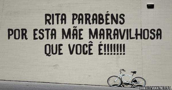 Rita parabéns 
Por esta mãe maravilhosa que você é!!!!!!!