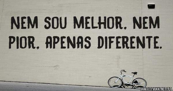 Nem sou melhor, nem pior, apenas diferente.