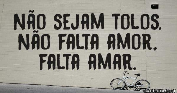Não sejam tolos.
Não falta amor,
falta amar. 