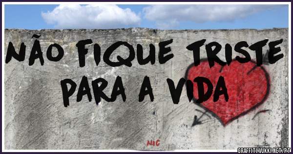 não fique triste para a vida 
