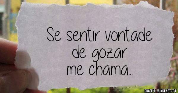 Se sentir vontade
de gozar
me chama...