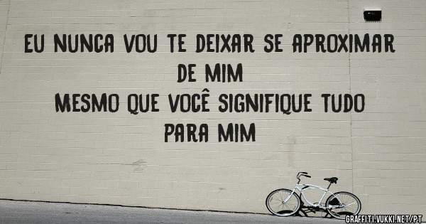 Eu nunca vou te deixar se aproximar de mim
Mesmo que você signifique tudo para mim
