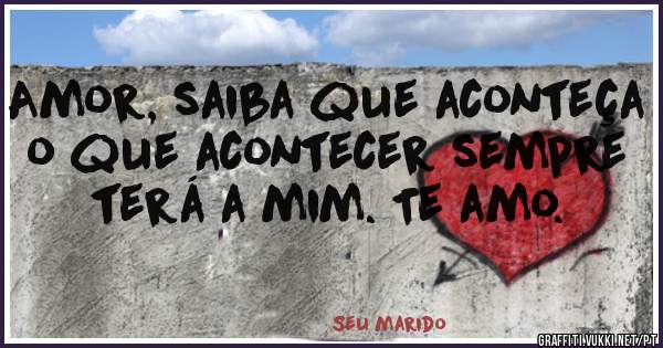 Amor, saiba que aconteça o que acontecer sempre terá a mim. Te amo.