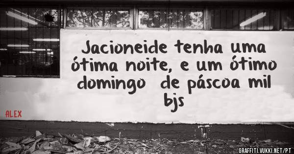 Jacioneide tenha uma ótima noite, e um ótimo domingo  de páscoa mil bjs 
