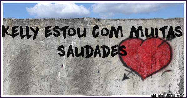 Kelly estou com muitas saudades