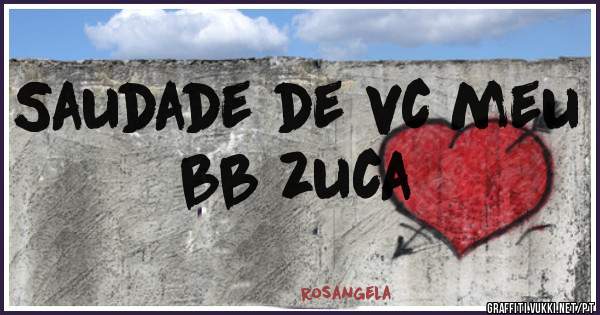Saudade de vc meu bb zuca