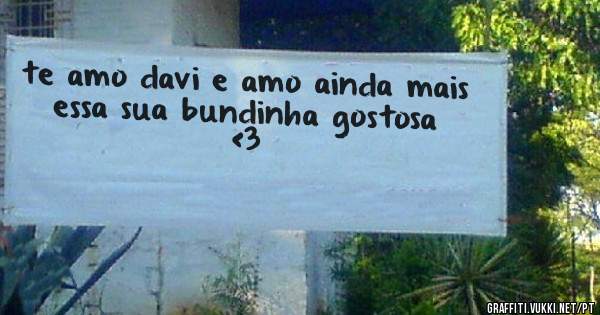 te amo davi e amo ainda mais essa sua bundinha gostosa <3
