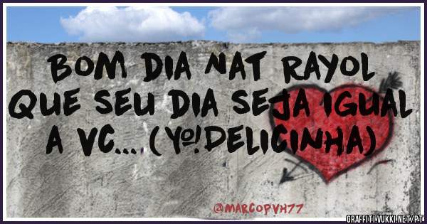 Bom dia Nat Rayol
Que seu dia seja igual a vc... (#Delicinha)