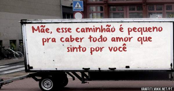 Mãe, esse caminhão é pequeno pra caber todo amor que sinto por você 