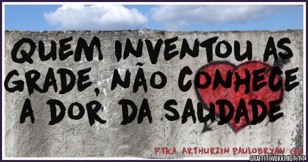 Quem inventou as grade, não conhece a dor da saudade