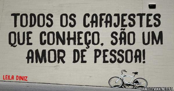 Todos os CAFAJESTES que conheço, são um AMOR de pessoa! 