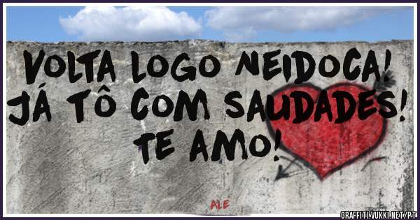 Volta logo Neidoca! Já tô com saudades! Te amo!