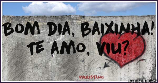 Bom dia, baixinha!
Te amo, viu?