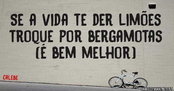 Se a vida te der limões troque por bergamotas (é bem melhor)