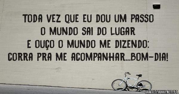 Toda vez que eu dou um passo o mundo sai do lugar 
E ouço o mundo me dizendo: corra pra me acompanhar...Bom-dia! 