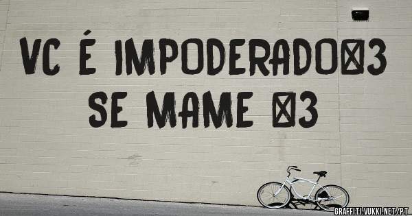 VC É IMPODERADO<3
SE MAME <3