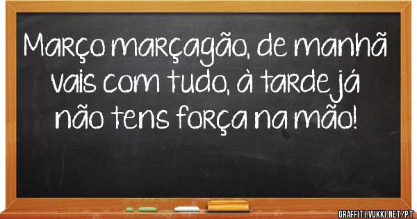 Março marçagão, de manhã vais com tudo, à tarde já não tens força na mão! 