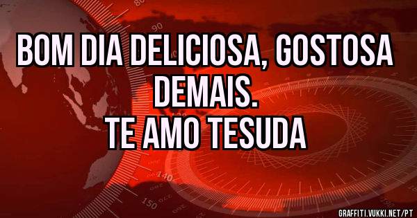 Bom dia deliciosa, gostosa demais.
Te amo tesuda 