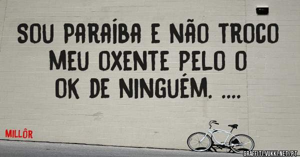Sou Paraíba e não troco meu oxente pelo o ok de ninguém. ....