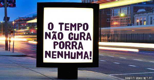 
O tempo não cura porra nenhuma! 