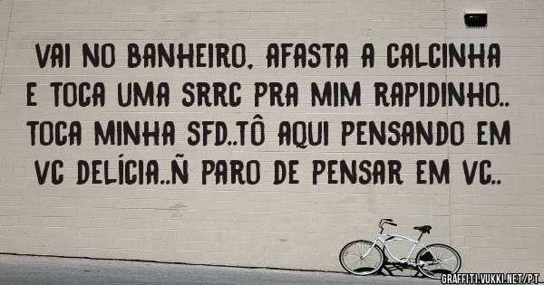vai no banheiro, afasta a calcinha e toca uma srrc pra mim rapidinho.. toca minha sfd..tô aqui pensando em vc delícia..ñ paro de pensar em vc..
