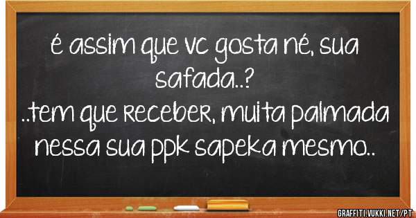 é assim que vc gosta né, sua safada..?
..tem que receber, muita palmada nessa sua ppk sapeka mesmo..