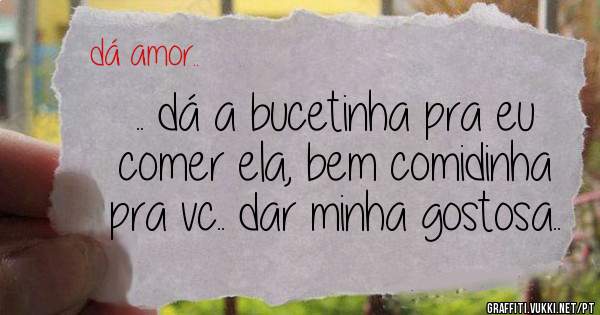 .. dá a bucetinha pra eu comer ela, bem comidinha pra vc.. dar minha gostosa..