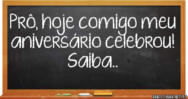 Prô, hoje comigo meu aniversário celebrou!
Saiba..
